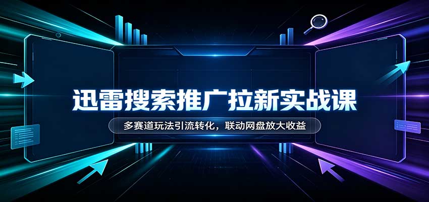 迅雷搜索推广拉新实战课：多赛道玩法引流转化，联动网盘放大收益-轻创终点站