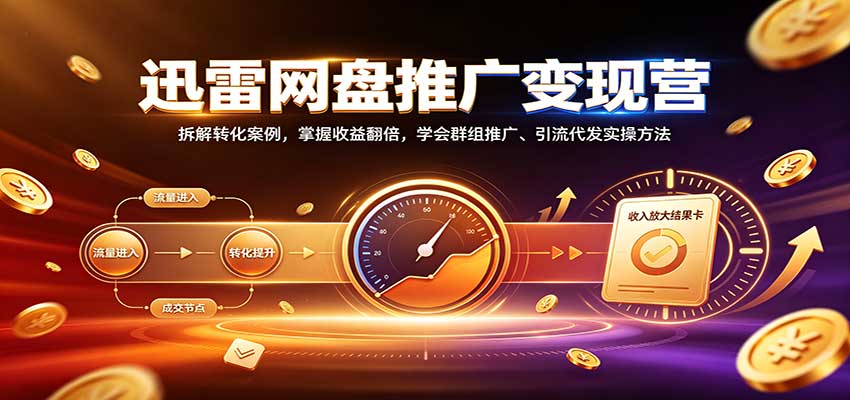 迅雷网盘推广变现营：拆解转化案例，掌握收益翻倍，学会群组推广、引流代发实操方法-轻创终点站